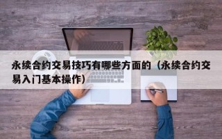 永续合约交易技巧有哪些方面的（永续合约交易入门基本操作）