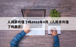 人民币升值了吗2022年8月（人民币升值了吗最近）