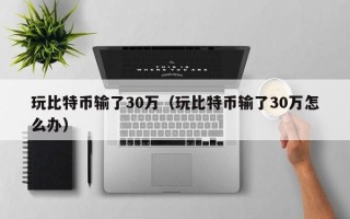 玩比特币输了30万（玩比特币输了30万怎么办）