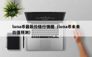 luna币最新价格行情图（luna币未来价值预测）