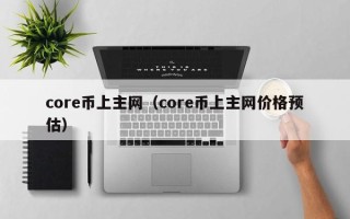 core币上主网（core币上主网价格预估）