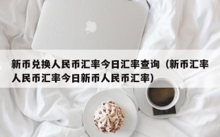 新币兑换人民币汇率今日汇率查询（新币汇率人民币汇率今日新币人民币汇率）