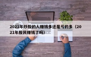 2021年炒股的人赚钱多还是亏的多（2021年股民赚钱了吗）