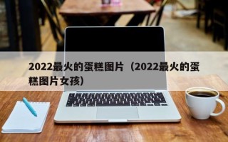 2022最火的蛋糕图片（2022最火的蛋糕图片女孩）