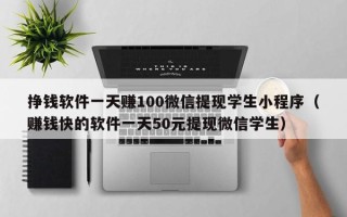 挣钱软件一天赚100微信提现学生小程序（赚钱快的软件一天50元提现微信学生）