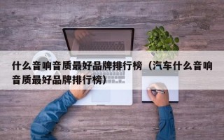 什么音响音质最好品牌排行榜（汽车什么音响音质最好品牌排行榜）