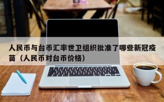 人民币与台币汇率世卫组织批准了哪些新冠疫苗（人民币对台币价格）