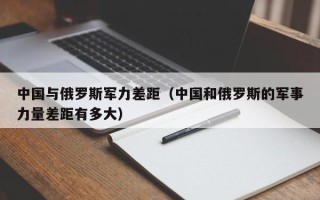 中国与俄罗斯军力差距（中国和俄罗斯的军事力量差距有多大）