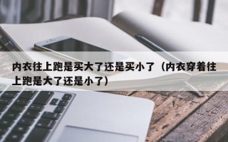 内衣往上跑是买大了还是买小了（内衣穿着往上跑是大了还是小了）