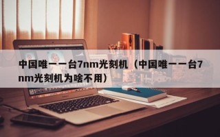 中国唯一一台7nm光刻机（中国唯一一台7nm光刻机为啥不用）