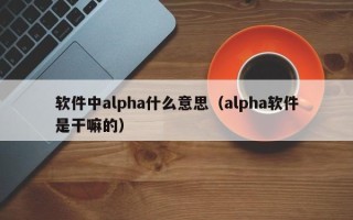 软件中alpha什么意思（alpha软件是干嘛的）