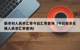 新币对人民币汇率今日汇率查询（今日新币兑换人民币汇率查询）