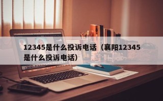 12345是什么投诉电话（襄阳12345是什么投诉电话）