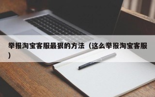 举报淘宝客服最狠的方法（这么举报淘宝客服）