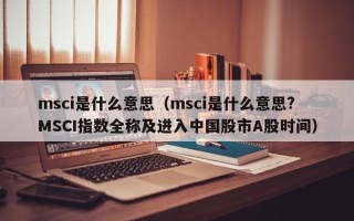 msci是什么意思（msci是什么意思?MSCI指数全称及进入中国股市A股时间）