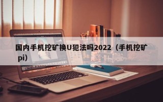 国内手机挖矿换U犯法吗2022（手机挖矿 pi）