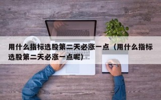 用什么指标选股第二天必涨一点（用什么指标选股第二天必涨一点呢）