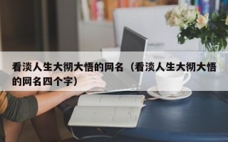 看淡人生大彻大悟的网名（看淡人生大彻大悟的网名四个字）