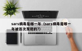 sars病毒是哪一年（sars病毒是哪一年被首次发现的?）