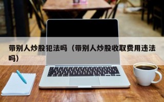 带别人炒股犯法吗（带别人炒股收取费用违法吗）