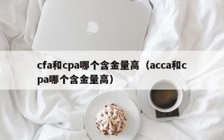 cfa和cpa哪个含金量高（acca和cpa哪个含金量高）