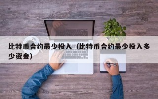 比特币合约最少投入（比特币合约最少投入多少资金）