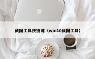 截图工具快捷键（win10截图工具）