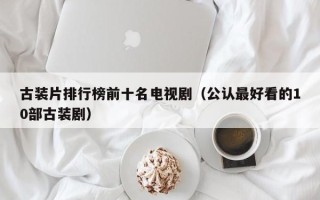 古装片排行榜前十名电视剧（公认最好看的10部古装剧）