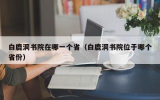 白鹿洞书院在哪一个省（白鹿洞书院位于哪个省份）