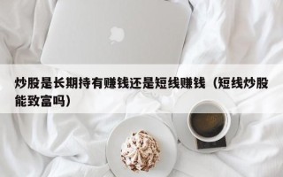 炒股是长期持有赚钱还是短线赚钱（短线炒股能致富吗）