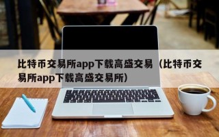 比特币交易所app下载高盛交易（比特币交易所app下载高盛交易所）