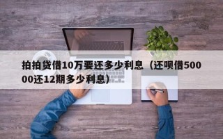 拍拍贷借10万要还多少利息（还呗借50000还12期多少利息）