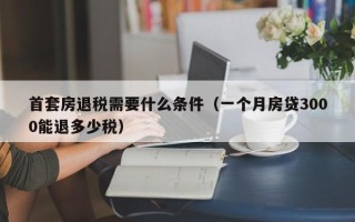 首套房退税需要什么条件（一个月房贷3000能退多少税）