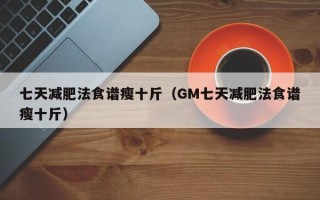 七天减肥法食谱瘦十斤（GM七天减肥法食谱瘦十斤）