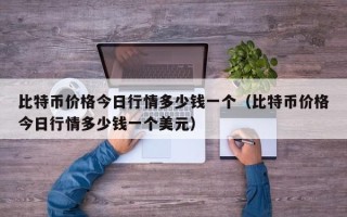 比特币价格今日行情多少钱一个（比特币价格今日行情多少钱一个美元）