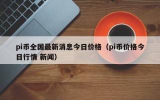 pi币全国最新消息今日价格（pi币价格今日行情 新闻）