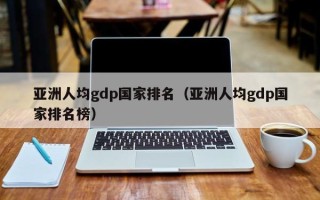 亚洲人均gdp国家排名（亚洲人均gdp国家排名榜）