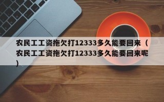 农民工工资拖欠打12333多久能要回来（农民工工资拖欠打12333多久能要回来呢）