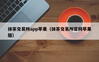 抹茶交易所app苹果（抹茶交易所官网苹果版）