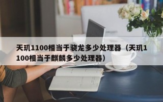 天玑1100相当于骁龙多少处理器（天玑1100相当于麒麟多少处理器）