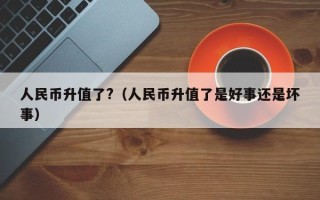 人民币升值了?（人民币升值了是好事还是坏事）