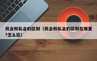 民企和私企的区别（民企和私企的区别在哪里?怎么区）