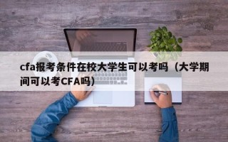 cfa报考条件在校大学生可以考吗（大学期间可以考CFA吗）