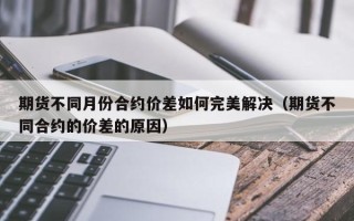 期货不同月份合约价差如何完美解决（期货不同合约的价差的原因）