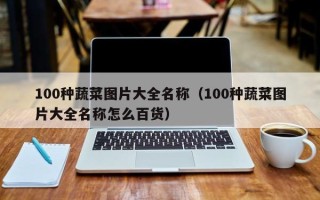 100种蔬菜图片大全名称（100种蔬菜图片大全名称怎么百货）