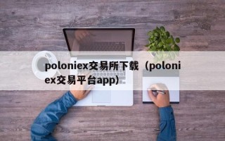 poloniex交易所下载（poloniex交易平台app）