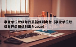 事业单位职级并行最新细则出台（事业单位职级并行最新细则出台2020）