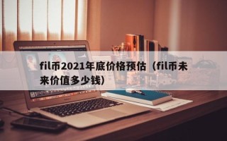 fil币2021年底价格预估（fil币未来价值多少钱）