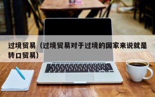 过境贸易（过境贸易对于过境的国家来说就是转口贸易）