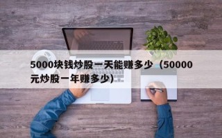 5000块钱炒股一天能赚多少（50000元炒股一年赚多少）